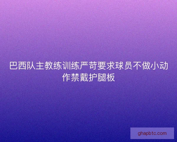 巴西队主教练训练严苛要求球员不做小动作禁戴护腿板 巴西队主教练训练严苛要求球员不做小动作禁戴护腿板