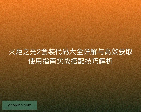 火炬之光2套装代码大全详解与高效获取使用指南实战搭配技巧解析 火炬之光2套装代码大全详解与高效获取使用指南实战搭配技巧解析
