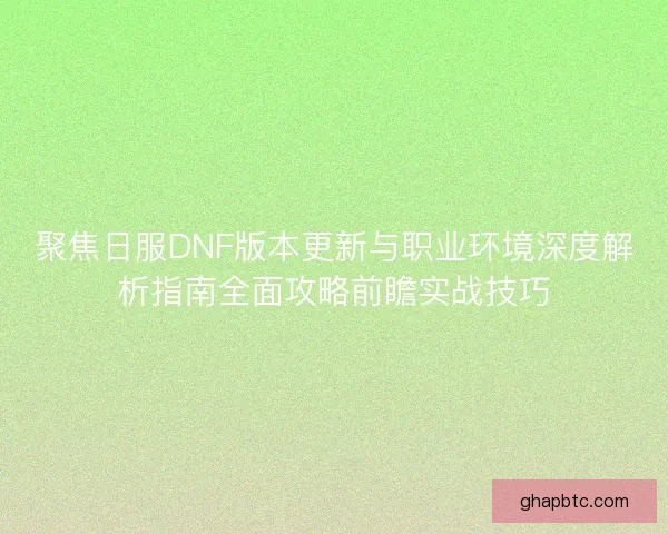 聚焦日服DNF版本更新与职业环境深度解析指南全面攻略前瞻实战技巧 聚焦日服DNF版本更新与职业环境深度解析指南全面攻略前瞻实战技巧