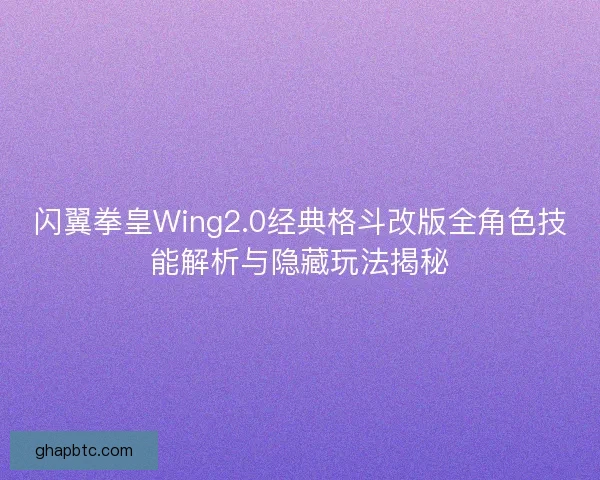 闪翼拳皇Wing2.0经典格斗改版全角色技能解析与隐藏玩法揭秘 闪翼拳皇Wing2.0经典格斗改版全角色技能解析与隐藏玩法揭秘
