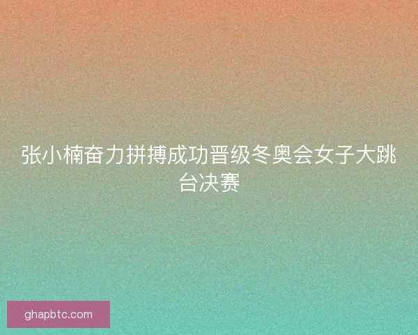 张小楠奋力拼搏成功晋级冬奥会女子大跳台决赛 张小楠奋力拼搏成功晋级冬奥会女子大跳台决赛
