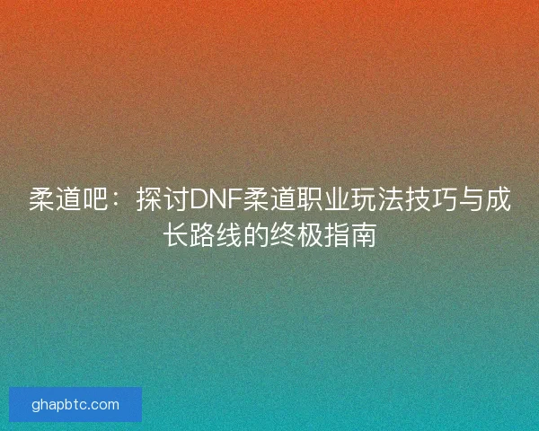 柔道吧：探讨DNF柔道职业玩法技巧与成长路线的终极指南