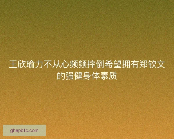 王欣瑜力不从心频频摔倒希望拥有郑钦文的强健身体素质 王欣瑜力不从心频频摔倒希望拥有郑钦文的强健身体素质
