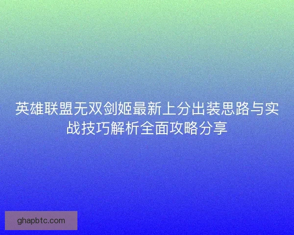 英雄联盟无双剑姬最新上分出装思路与实战技巧解析全面攻略分享 英雄联盟无双剑姬最新上分出装思路与实战技巧解析全面攻略分享