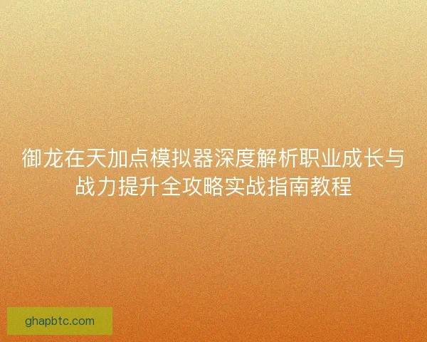 御龙在天加点模拟器深度解析职业成长与战力提升全攻略实战指南教程