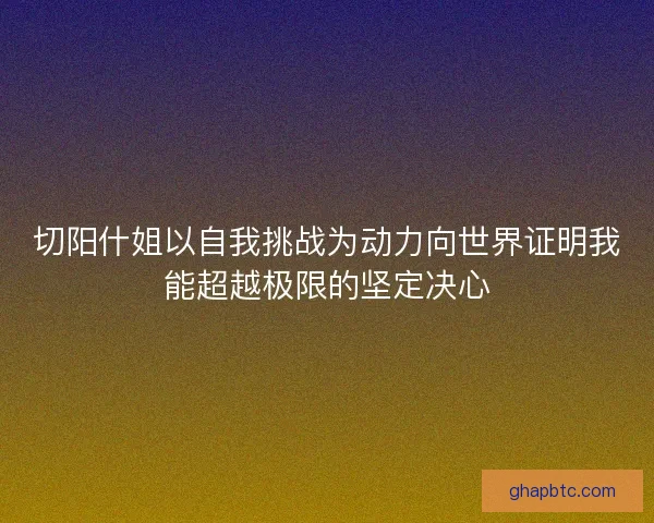 切阳什姐以自我挑战为动力向世界证明我能超越极限的坚定决心 切阳什姐以自我挑战为动力向世界证明我能超越极限的坚定决心