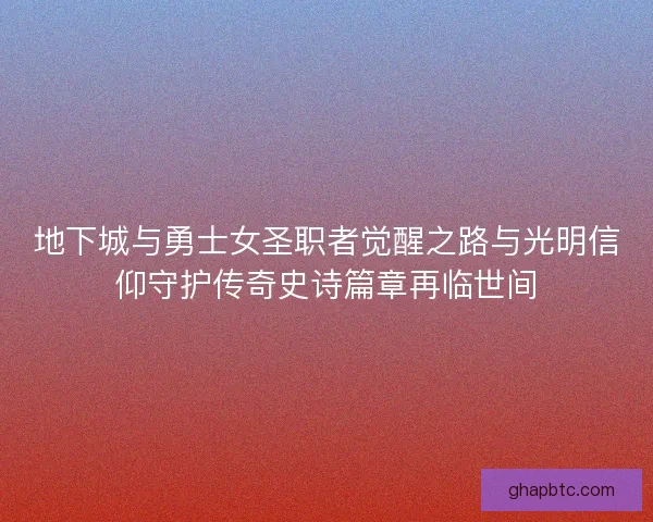 地下城与勇士女圣职者觉醒之路与光明信仰守护传奇史诗篇章再临世间 地下城与勇士女圣职者觉醒之路与光明信仰守护传奇史诗篇章再临世间
