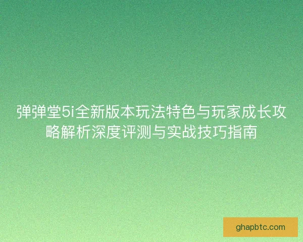 弹弹堂5i全新版本玩法特色与玩家成长攻略解析深度评测与实战技巧指南 弹弹堂5i全新版本玩法特色与玩家成长攻略解析深度评测与实战技巧指南