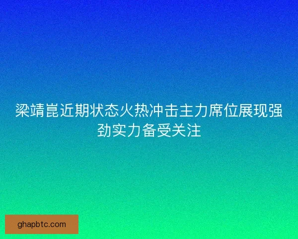 梁靖崑近期状态火热冲击主力席位展现强劲实力备受关注 梁靖崑近期状态火热冲击主力席位展现强劲实力备受关注