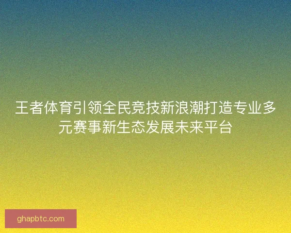王者体育引领全民竞技新浪潮打造专业多元赛事新生态发展未来平台 王者体育引领全民竞技新浪潮打造专业多元赛事新生态发展未来平台