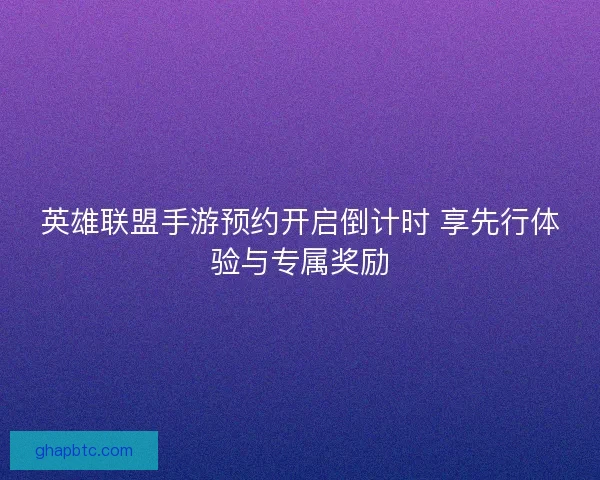 英雄联盟手游预约开启倒计时 享先行体验与专属奖励 英雄联盟手游预约开启倒计时 享先行体验与专属奖励