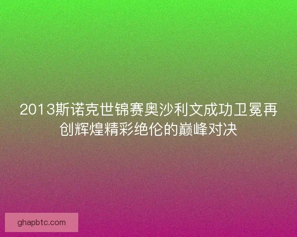 2013斯诺克世锦赛奥沙利文成功卫冕再创辉煌精彩绝伦的巅峰对决