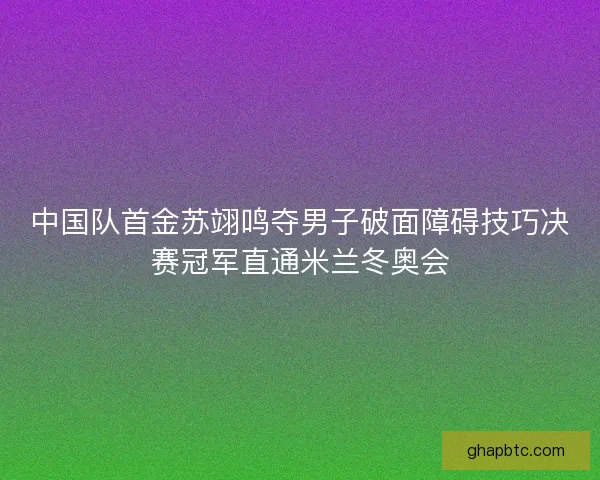 中国队首金苏翊鸣夺男子破面障碍技巧决赛冠军直通米兰冬奥会 中国队首金苏翊鸣夺男子破面障碍技巧决赛冠军直通米兰冬奥会