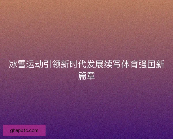 冰雪运动引领新时代发展续写体育强国新篇章 冰雪运动引领新时代发展续写体育强国新篇章