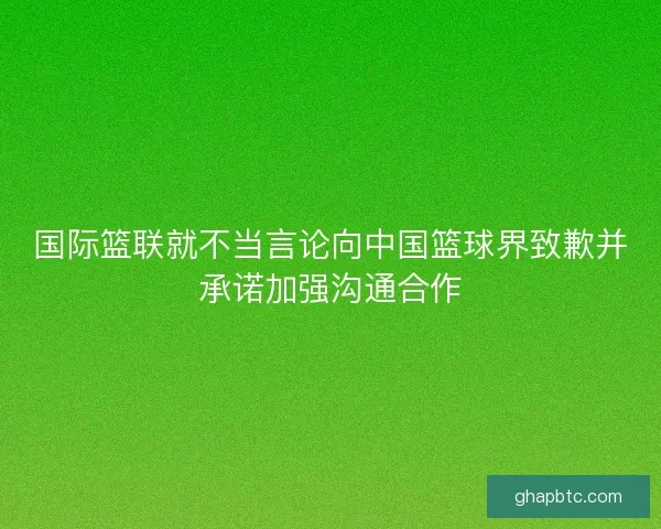 国际篮联就不当言论向中国篮球界致歉并承诺加强沟通合作 国际篮联就不当言论向中国篮球界致歉并承诺加强沟通合作