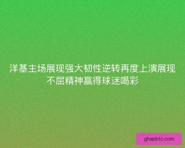 洋基主场展现强大韧性逆转再度上演展现不屈精神赢得球迷喝彩 洋基主场展现强大韧性逆转再度上演展现不屈精神赢得球迷喝彩
