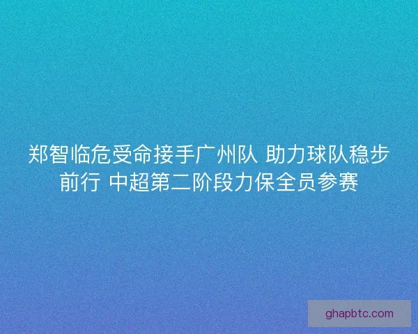 郑智临危受命接手广州队 助力球队稳步前行 中超第二阶段力保全员参赛 郑智临危受命接手广州队 助力球队稳步前行 中超第二阶段力保全员参赛