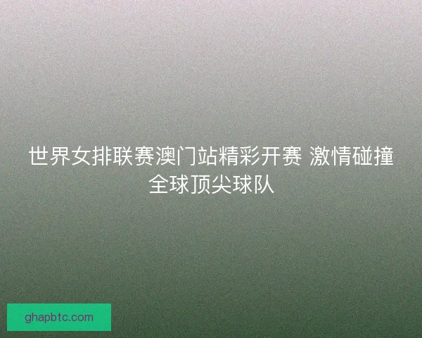 世界女排联赛澳门站精彩开赛 激情碰撞全球顶尖球队 世界女排联赛澳门站精彩开赛 激情碰撞全球顶尖球队