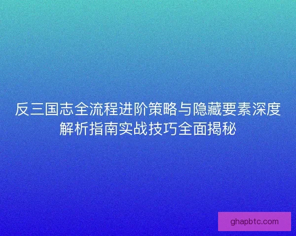 反三国志全流程进阶策略与隐藏要素深度解析指南实战技巧全面揭秘 反三国志全流程进阶策略与隐藏要素深度解析指南实战技巧全面揭秘