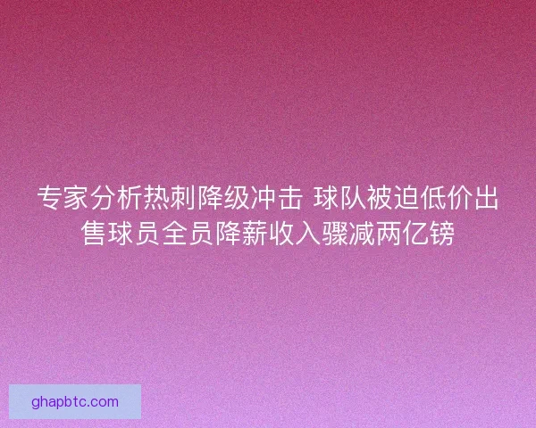 专家分析热刺降级冲击 球队被迫低价出售球员全员降薪收入骤减两亿镑 专家分析热刺降级冲击 球队被迫低价出售球员全员降薪收入骤减两亿镑