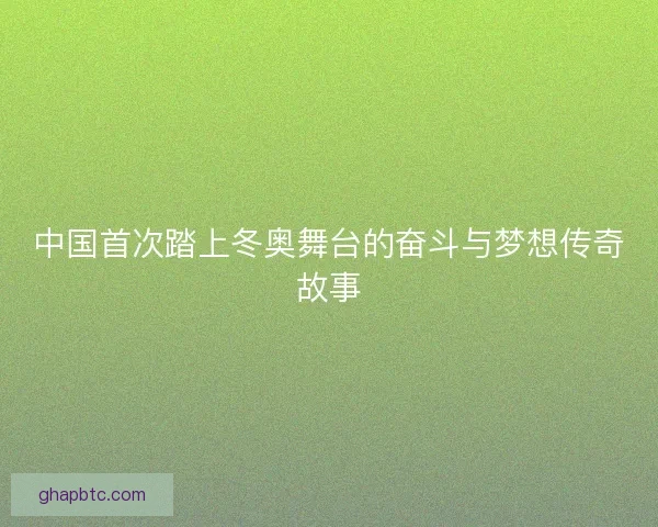 中国首次踏上冬奥舞台的奋斗与梦想传奇故事 中国首次踏上冬奥舞台的奋斗与梦想传奇故事